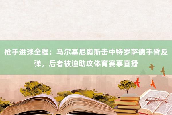 枪手进球全程：马尔基尼奥斯击中特罗萨德手臂反弹，后者被迫助攻体育赛事直播