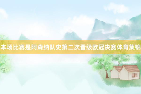 本场比赛是阿森纳队史第二次晋级欧冠决赛体育集锦