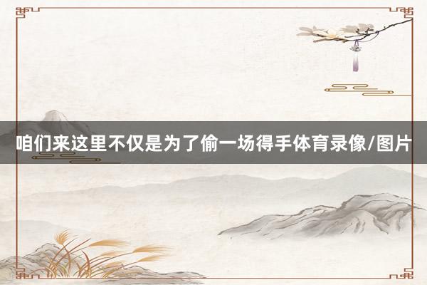 咱们来这里不仅是为了偷一场得手体育录像/图片