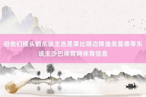 但他们接头的东谈主选是莱比锡边锋迪奥曼德等东谈主沙巴体育网体育信息
