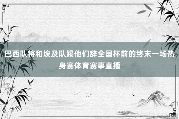 巴西队将和埃及队踢他们辞全国杯前的终末一场热身赛体育赛事直播