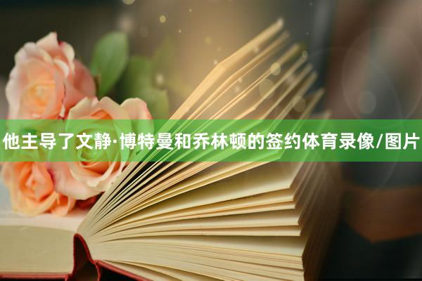 他主导了文静·博特曼和乔林顿的签约体育录像/图片