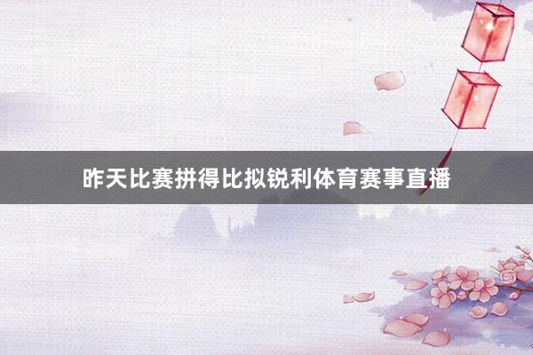 昨天比赛拼得比拟锐利体育赛事直播
