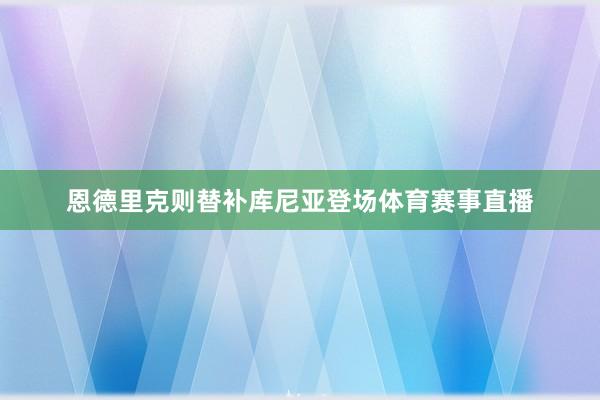 恩德里克则替补库尼亚登场体育赛事直播
