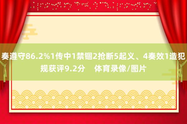 奏遵守86.2%1传中1禁锢2抢断5起义、4奏效1造犯规获评9.2分 体育录像/图片